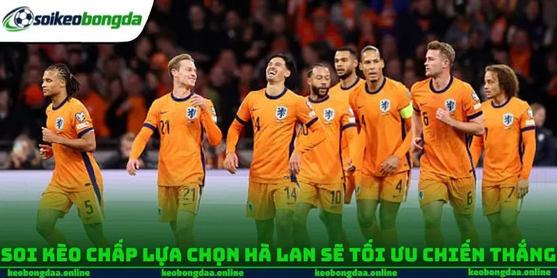 Soi kèo chấp lựa chọn Hà Lan sẽ tối ưu chiến thắng